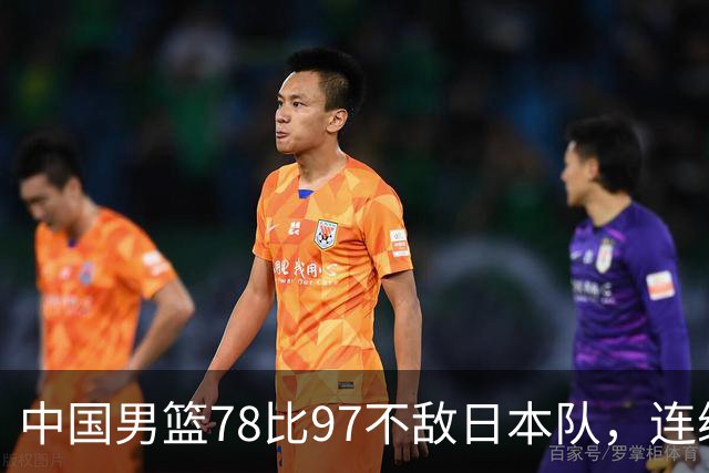 中国男篮78比97不敌日本队，连续两届无缘亚运会决赛